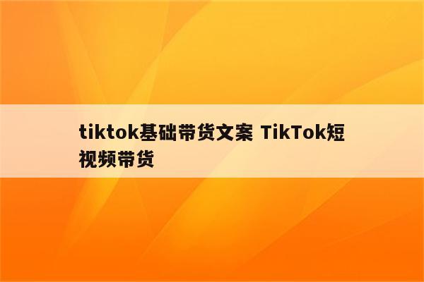 tiktok基础带货文案 TikTok短视频带货