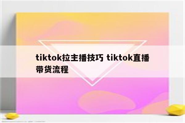 tiktok拉主播技巧 tiktok直播带货流程