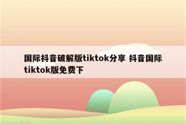 国际抖音破解版tiktok分享 抖音国际tiktok版免费下