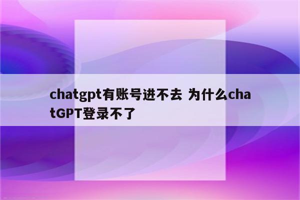 chatgpt有账号进不去 为什么chatGPT登录不了