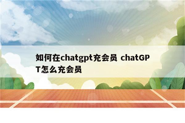 如何在chatgpt充会员 chatGPT怎么充会员
