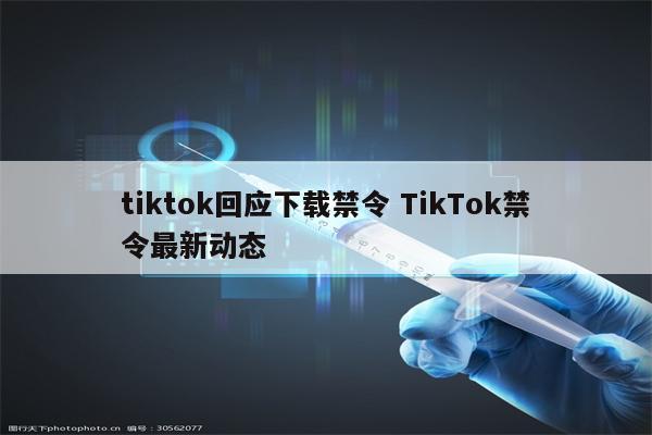 tiktok回应下载禁令 TikTok禁令最新动态