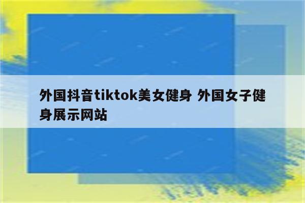 外国抖音tiktok美女健身 外国女子健身展示网站