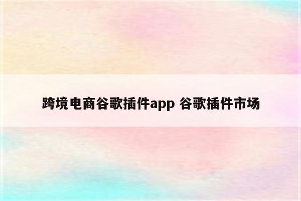 跨境电商谷歌插件app 谷歌插件市场
