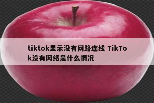 tiktok显示没有网路连线 TikTok没有网络是什么情况