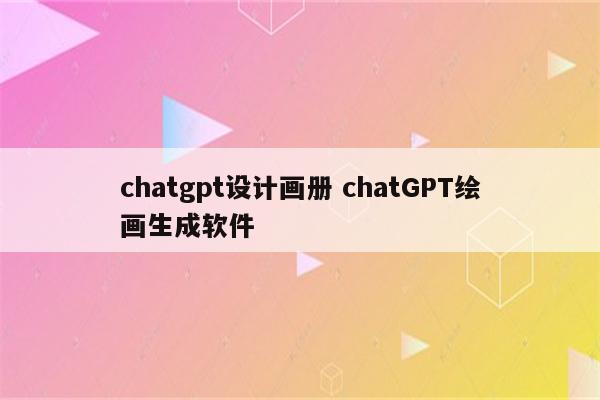 chatgpt设计画册 chatGPT绘画生成软件