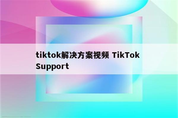 tiktok解决方案视频 TikTok Support