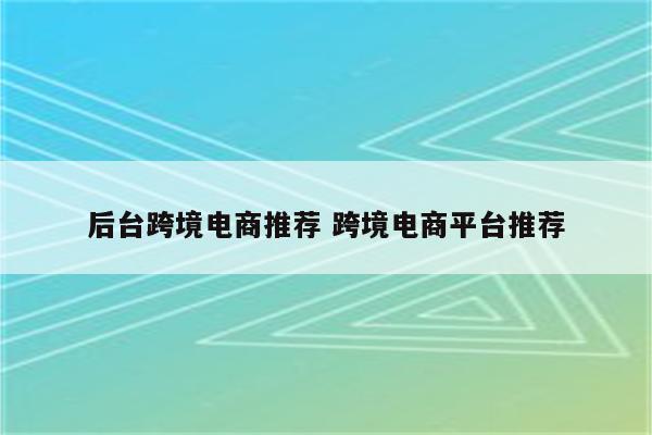 后台跨境电商推荐 跨境电商平台推荐