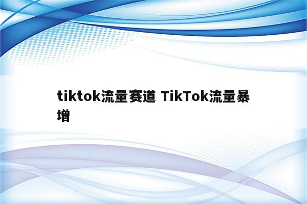 tiktok流量赛道 TikTok流量暴增