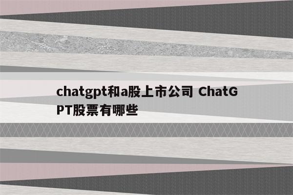 chatgpt和a股上市公司 ChatGPT股票有哪些