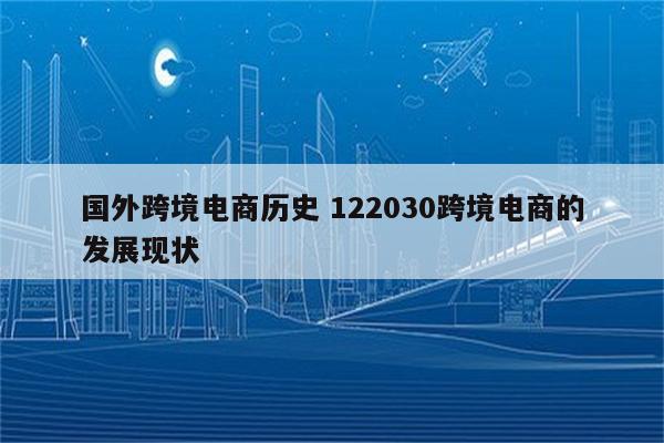 国外跨境电商历史 122030跨境电商的发展现状