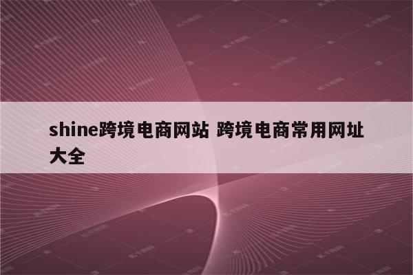 shine跨境电商网站 跨境电商常用网址大全