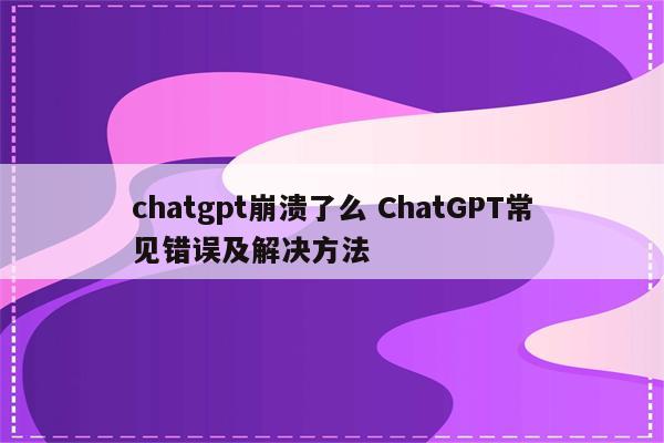 chatgpt崩溃了么 ChatGPT常见错误及解决方法