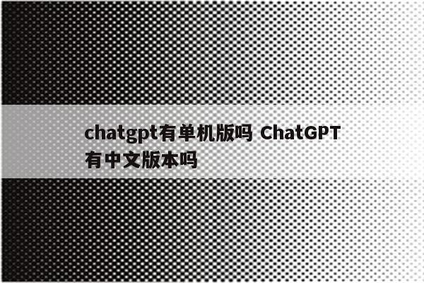 chatgpt有单机版吗 ChatGPT有中文版本吗