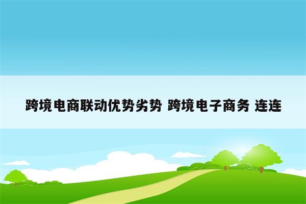 跨境电商联动优势劣势 跨境电子商务 连连