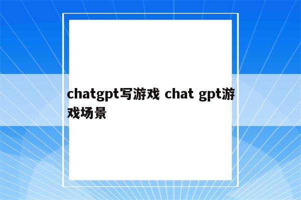chatgpt写游戏 chat gpt游戏场景