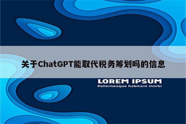 关于ChatGPT能取代税务筹划吗的信息