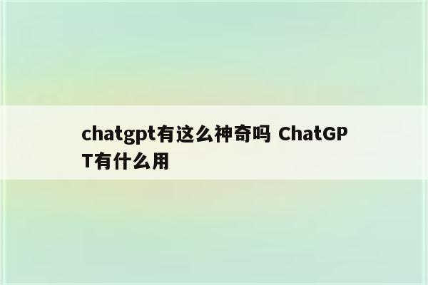 chatgpt有这么神奇吗 ChatGPT有什么用