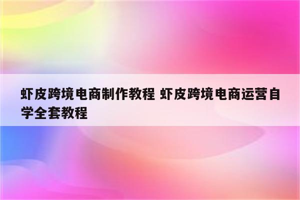虾皮跨境电商制作教程 虾皮跨境电商运营自学全套教程