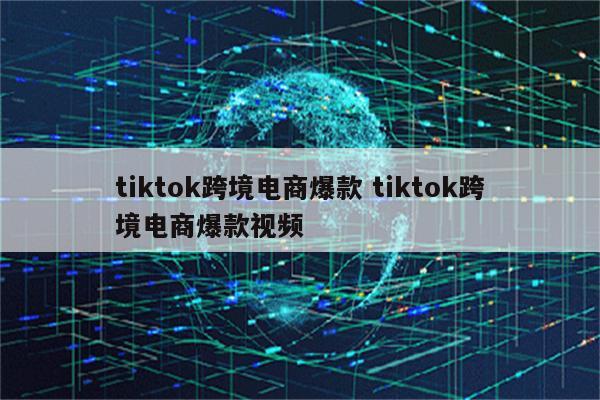 tiktok跨境电商爆款 tiktok跨境电商爆款视频