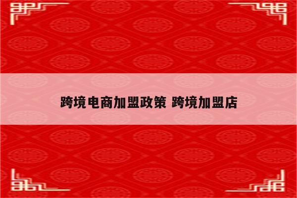 跨境电商加盟政策 跨境加盟店