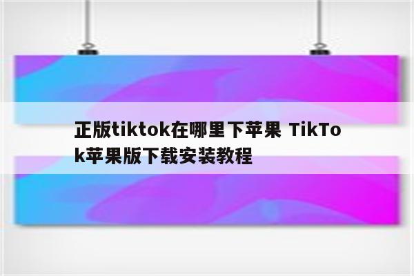 正版tiktok在哪里下苹果 TikTok苹果版下载安装教程