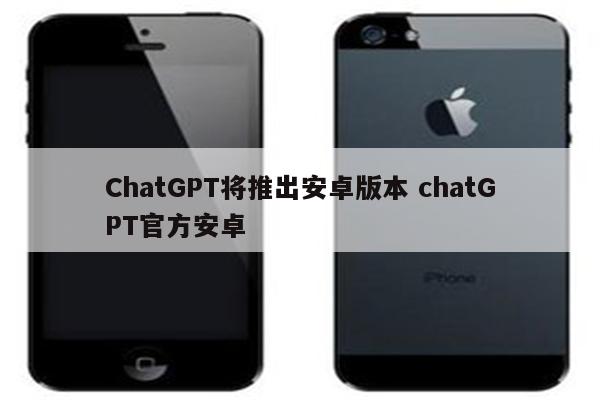 ChatGPT将推出安卓版本 chatGPT官方安卓