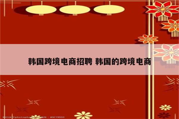 韩国跨境电商招聘 韩国的跨境电商
