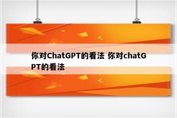 你对ChatGPT的看法 你对chatGPT的看法