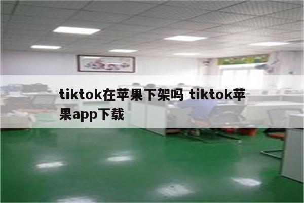 tiktok在苹果下架吗 tiktok苹果app下载
