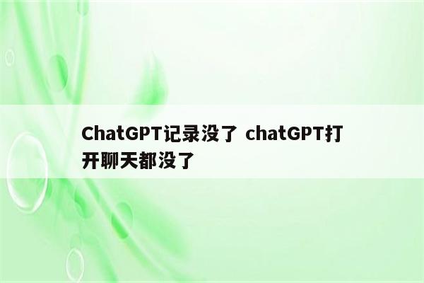 ChatGPT记录没了 chatGPT打开聊天都没了