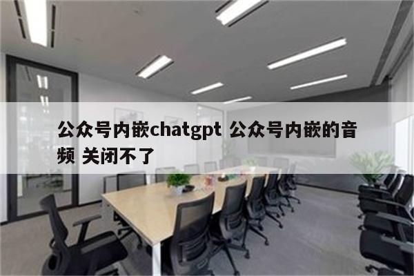 公众号内嵌chatgpt 公众号内嵌的音频 关闭不了