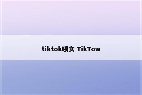 tiktok喂食 TikTow