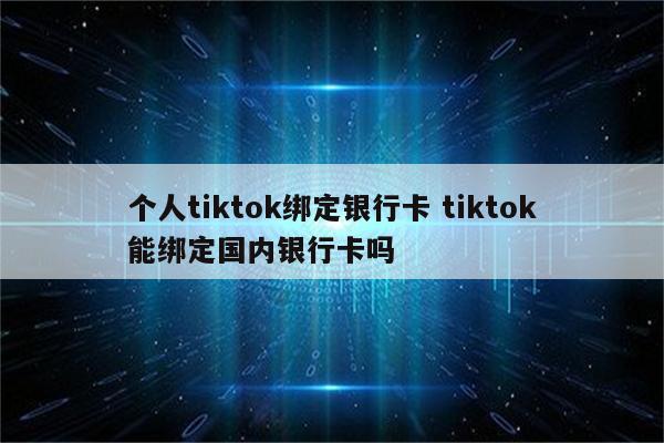 个人tiktok绑定银行卡 tiktok能绑定国内银行卡吗