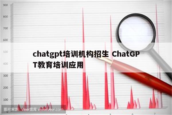 chatgpt培训机构招生 ChatGPT教育培训应用