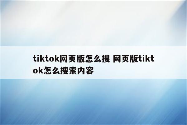 tiktok网页版怎么搜 网页版tiktok怎么搜索内容