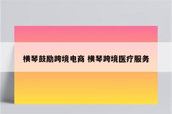 横琴鼓励跨境电商 横琴跨境医疗服务