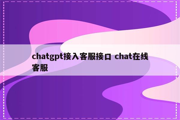 chatgpt接入客服接口 chat在线客服