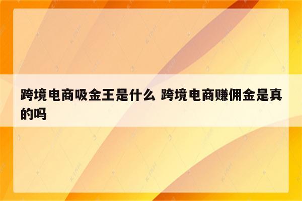 跨境电商吸金王是什么 跨境电商赚佣金是真的吗