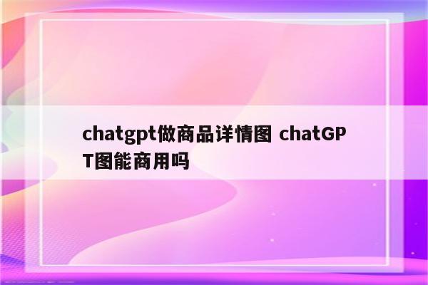 chatgpt做商品详情图 chatGPT图能商用吗