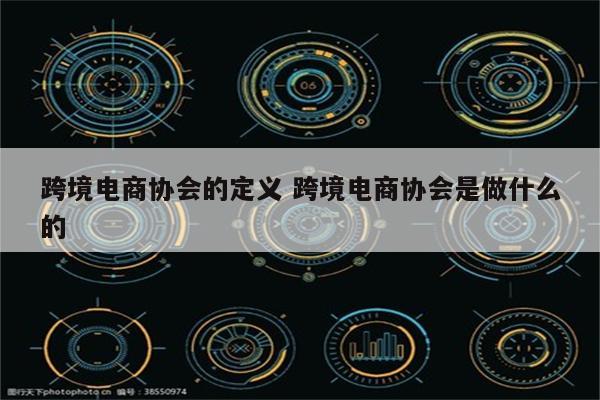 跨境电商协会的定义 跨境电商协会是做什么的