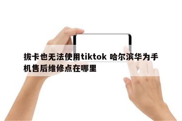 拔卡也无法使用tiktok 哈尔滨华为手机售后维修点在哪里
