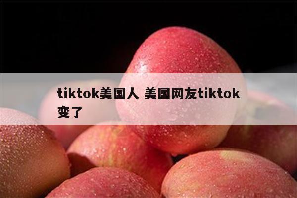 tiktok美国人 美国网友tiktok变了