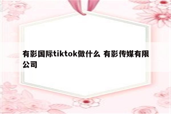 有影国际tiktok做什么 有影传媒有限公司
