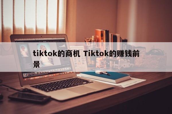 tiktok的商机 Tiktok的赚钱前景