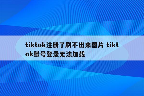 tiktok注册了刷不出来图片 tiktok账号登录无法加载