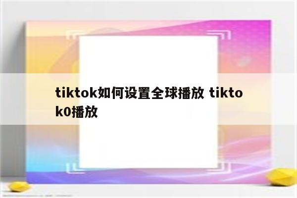 tiktok如何设置全球播放 tiktok0播放