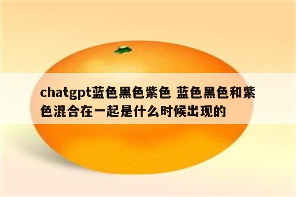 chatgpt蓝色黑色紫色 蓝色黑色和紫色混合在一起是什么时候出现的
