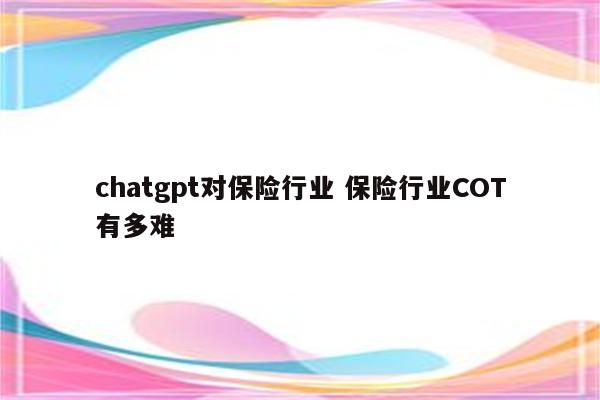 chatgpt对保险行业 保险行业COT有多难