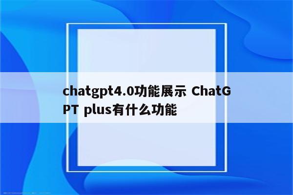 chatgpt4.0功能展示 ChatGPT plus有什么功能